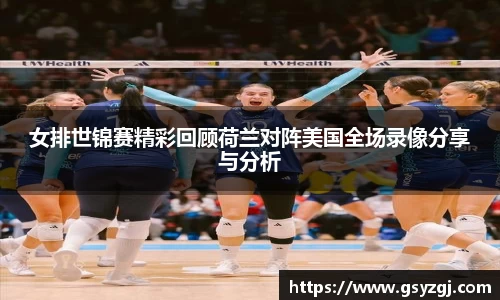 女排世锦赛精彩回顾荷兰对阵美国全场录像分享与分析