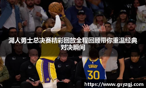 湖人勇士总决赛精彩回放全程回顾带你重温经典对决瞬间